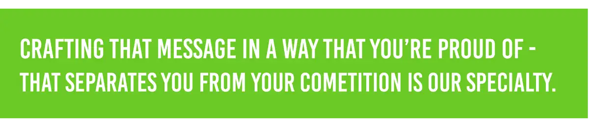 crafting your message in a way that you're proud of - that separates you from your competition is our specialty