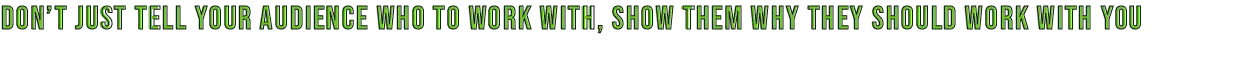Don't just tell your audience who to work with, show them why they should work with you