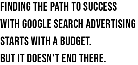 Finding the path to success with google search advertising starts with a budget.  But it doesn't end there.