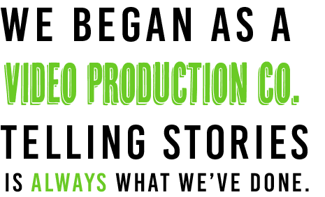 We began as a video production co.  Telling stories is always what we've done.