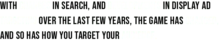 With changes in search, and developments in display ad targeting over the last few years, the game has changed, and so has how you target your audience.