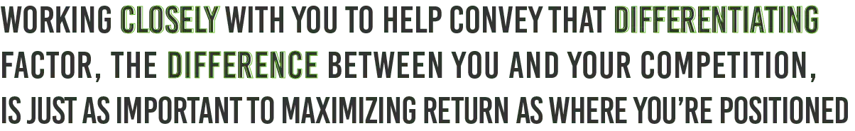 Working closely with you to help convey that differentiating factor, the difference between you and your competition, is just as important to maximizing return as where you're positioned.