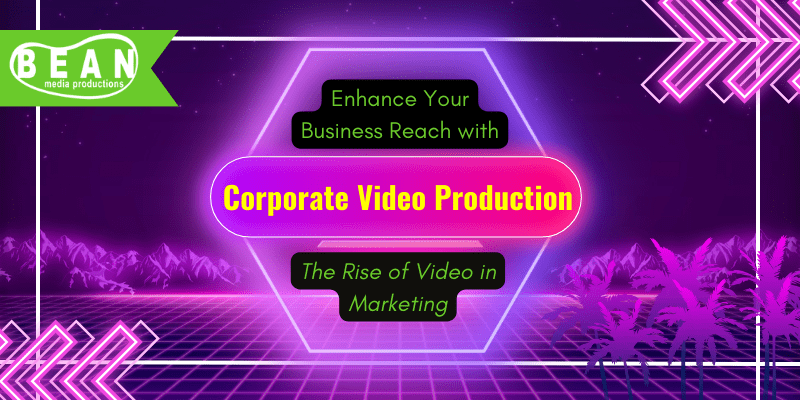 Enhance Your Business’ Reach With Corporate Video Production